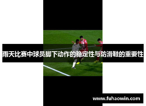 雨天比赛中球员脚下动作的稳定性与防滑鞋的重要性