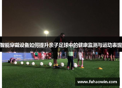 智能穿戴设备如何提升亲子足球中的健康监测与运动表现